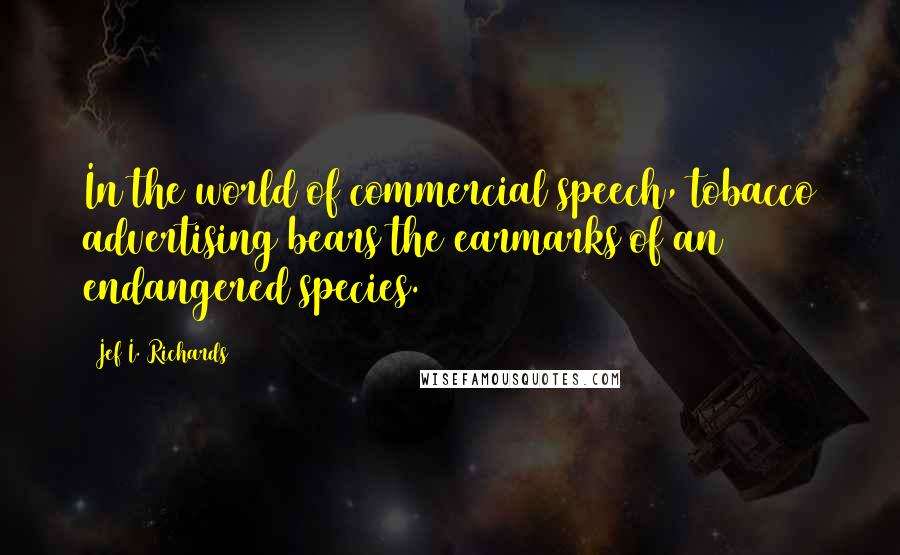 Jef I. Richards Quotes: In the world of commercial speech, tobacco advertising bears the earmarks of an endangered species.