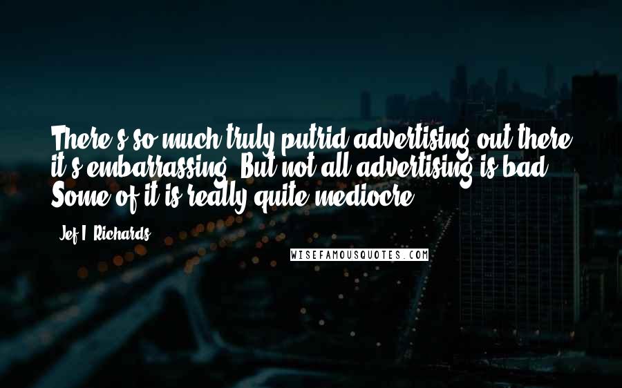 Jef I. Richards Quotes: There's so much truly putrid advertising out there it's embarrassing. But not all advertising is bad. Some of it is really quite mediocre.