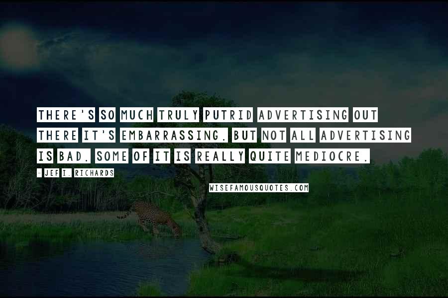 Jef I. Richards Quotes: There's so much truly putrid advertising out there it's embarrassing. But not all advertising is bad. Some of it is really quite mediocre.