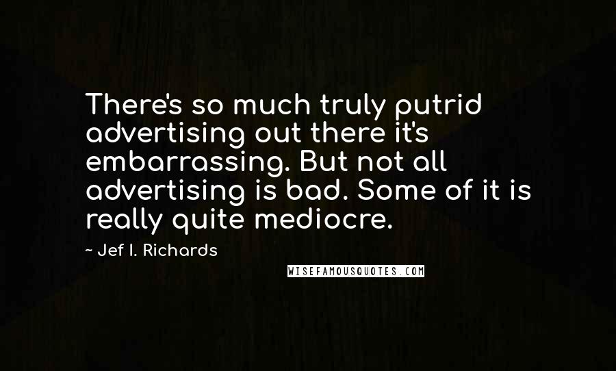 Jef I. Richards Quotes: There's so much truly putrid advertising out there it's embarrassing. But not all advertising is bad. Some of it is really quite mediocre.
