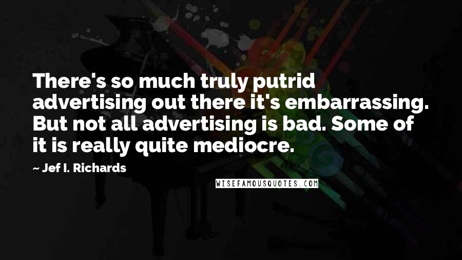 Jef I. Richards Quotes: There's so much truly putrid advertising out there it's embarrassing. But not all advertising is bad. Some of it is really quite mediocre.