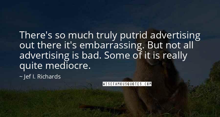 Jef I. Richards Quotes: There's so much truly putrid advertising out there it's embarrassing. But not all advertising is bad. Some of it is really quite mediocre.