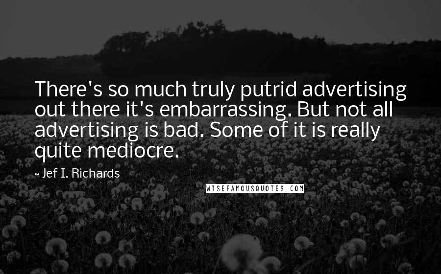 Jef I. Richards Quotes: There's so much truly putrid advertising out there it's embarrassing. But not all advertising is bad. Some of it is really quite mediocre.