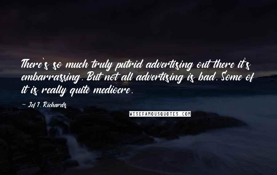 Jef I. Richards Quotes: There's so much truly putrid advertising out there it's embarrassing. But not all advertising is bad. Some of it is really quite mediocre.