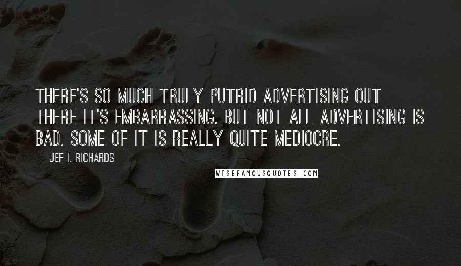 Jef I. Richards Quotes: There's so much truly putrid advertising out there it's embarrassing. But not all advertising is bad. Some of it is really quite mediocre.