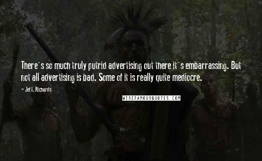 Jef I. Richards Quotes: There's so much truly putrid advertising out there it's embarrassing. But not all advertising is bad. Some of it is really quite mediocre.