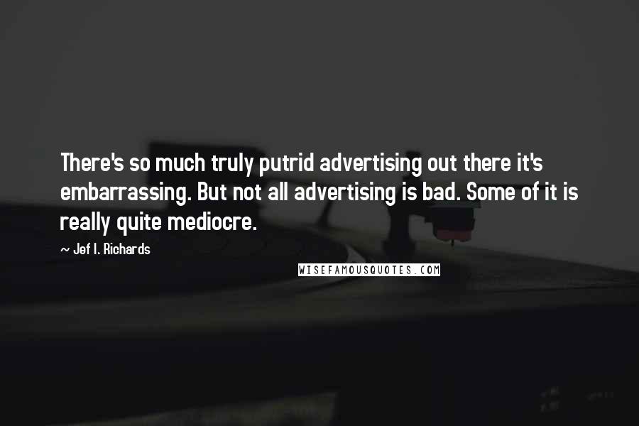 Jef I. Richards Quotes: There's so much truly putrid advertising out there it's embarrassing. But not all advertising is bad. Some of it is really quite mediocre.