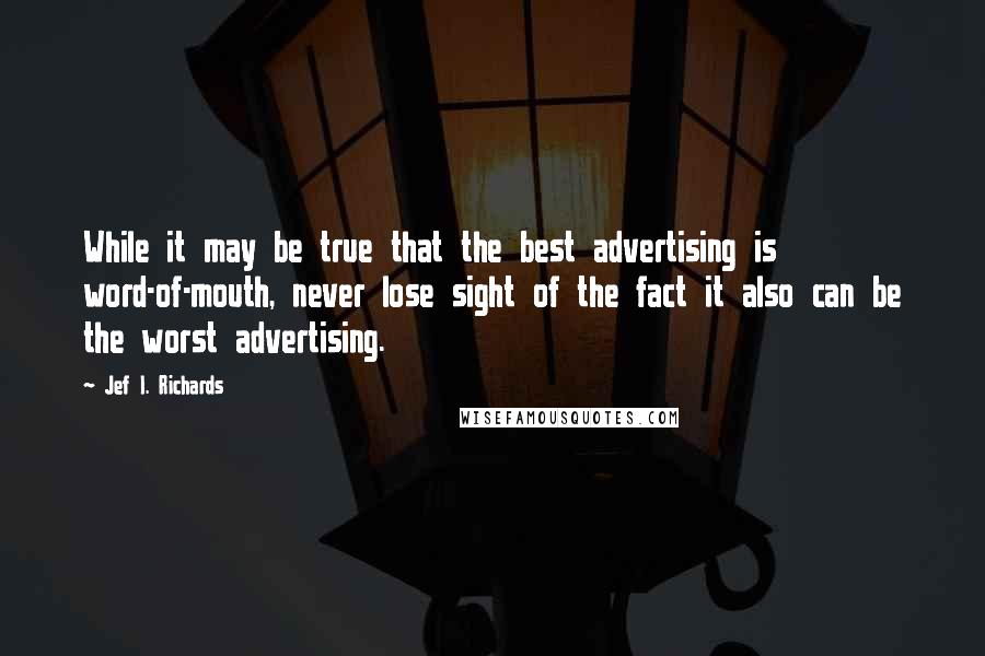 Jef I. Richards Quotes: While it may be true that the best advertising is word-of-mouth, never lose sight of the fact it also can be the worst advertising.