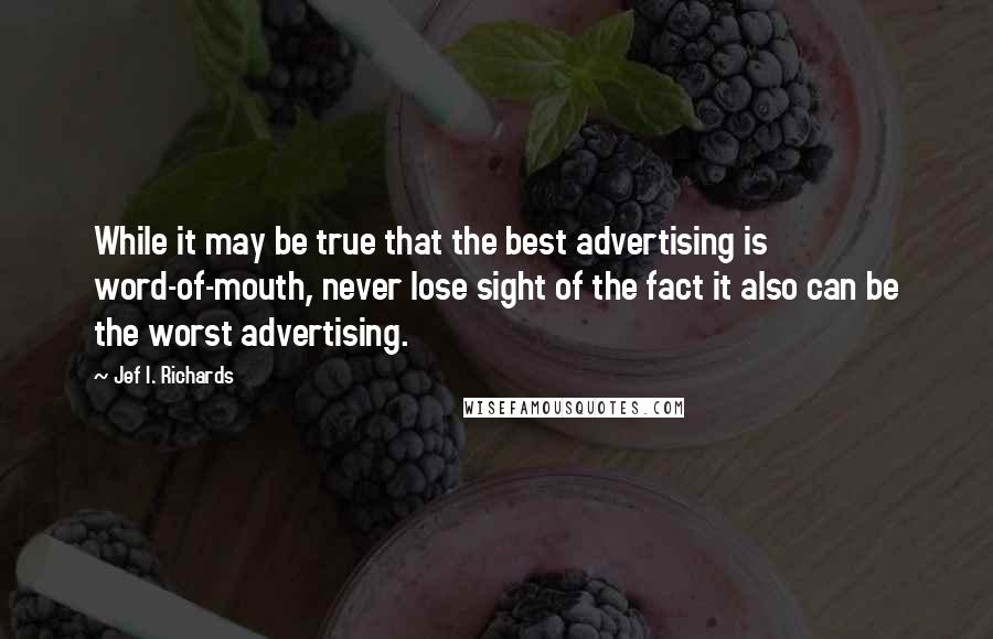 Jef I. Richards Quotes: While it may be true that the best advertising is word-of-mouth, never lose sight of the fact it also can be the worst advertising.