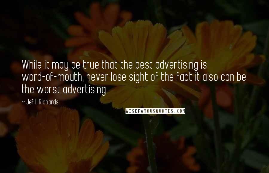 Jef I. Richards Quotes: While it may be true that the best advertising is word-of-mouth, never lose sight of the fact it also can be the worst advertising.