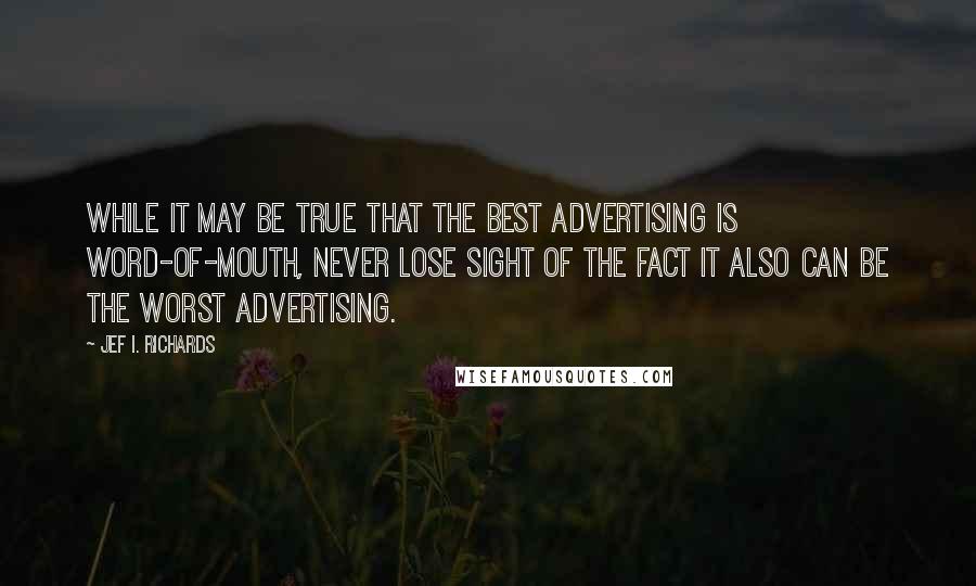 Jef I. Richards Quotes: While it may be true that the best advertising is word-of-mouth, never lose sight of the fact it also can be the worst advertising.