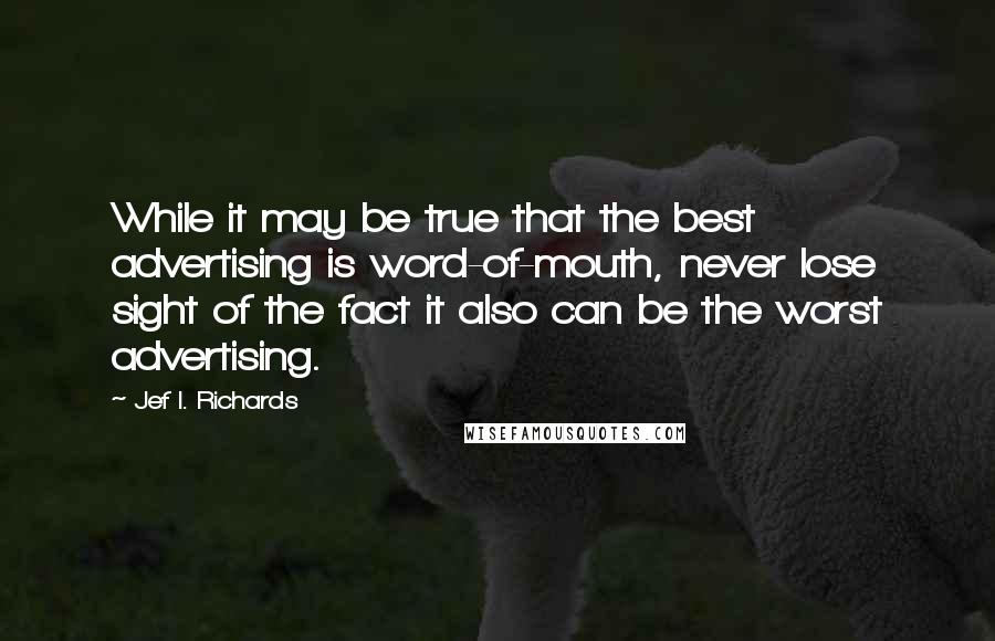 Jef I. Richards Quotes: While it may be true that the best advertising is word-of-mouth, never lose sight of the fact it also can be the worst advertising.