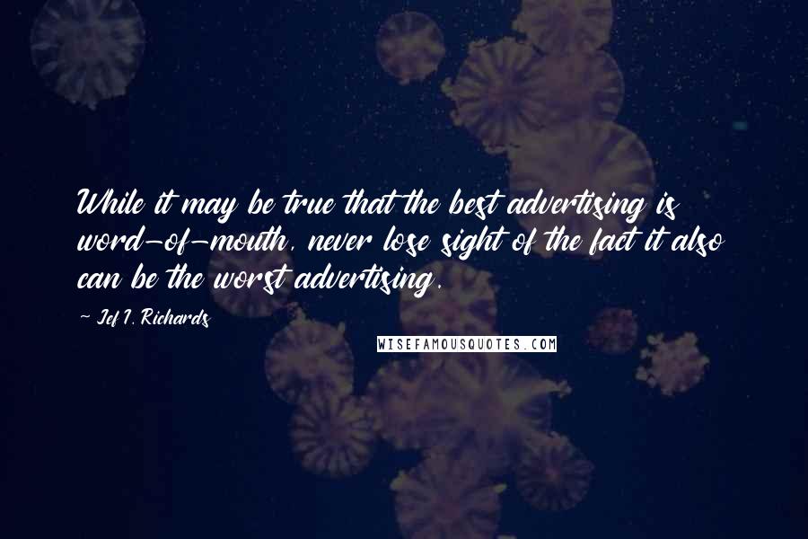 Jef I. Richards Quotes: While it may be true that the best advertising is word-of-mouth, never lose sight of the fact it also can be the worst advertising.