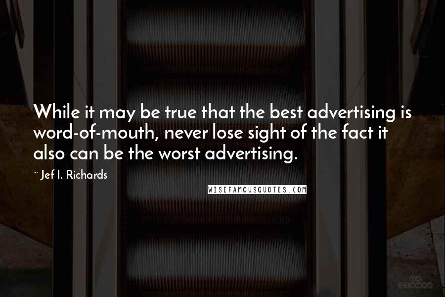Jef I. Richards Quotes: While it may be true that the best advertising is word-of-mouth, never lose sight of the fact it also can be the worst advertising.