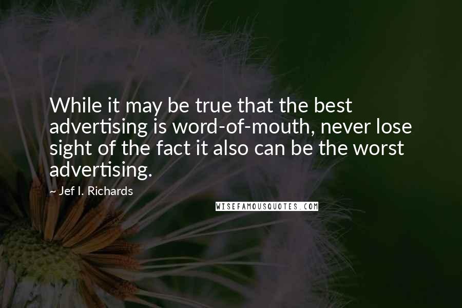 Jef I. Richards Quotes: While it may be true that the best advertising is word-of-mouth, never lose sight of the fact it also can be the worst advertising.