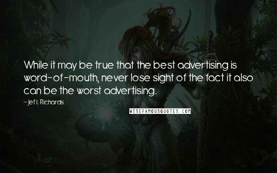 Jef I. Richards Quotes: While it may be true that the best advertising is word-of-mouth, never lose sight of the fact it also can be the worst advertising.