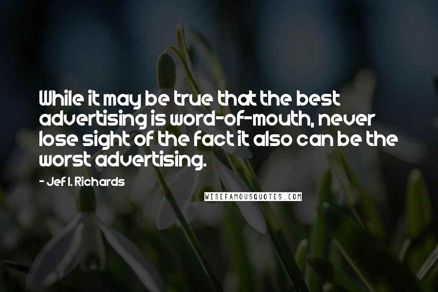 Jef I. Richards Quotes: While it may be true that the best advertising is word-of-mouth, never lose sight of the fact it also can be the worst advertising.