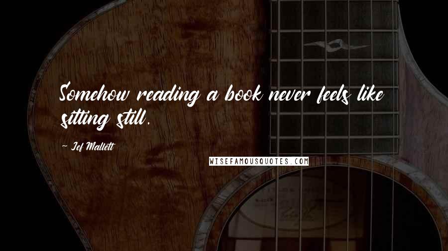Jef Mallett Quotes: Somehow reading a book never feels like sitting still.