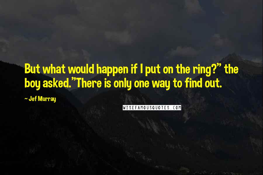 Jef Murray Quotes: But what would happen if I put on the ring?" the boy asked."There is only one way to find out.