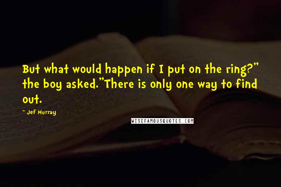Jef Murray Quotes: But what would happen if I put on the ring?" the boy asked."There is only one way to find out.