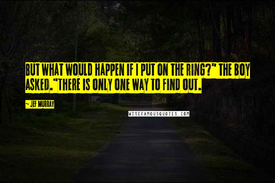 Jef Murray Quotes: But what would happen if I put on the ring?" the boy asked."There is only one way to find out.