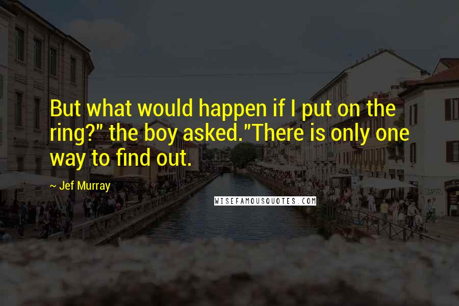 Jef Murray Quotes: But what would happen if I put on the ring?" the boy asked."There is only one way to find out.