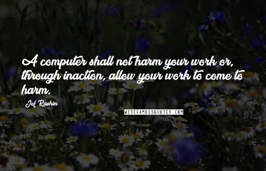 Jef Raskin Quotes: A computer shall not harm your work or, through inaction, allow your work to come to harm.