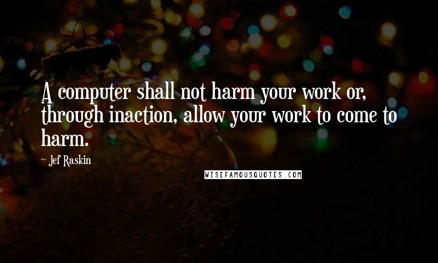 Jef Raskin Quotes: A computer shall not harm your work or, through inaction, allow your work to come to harm.