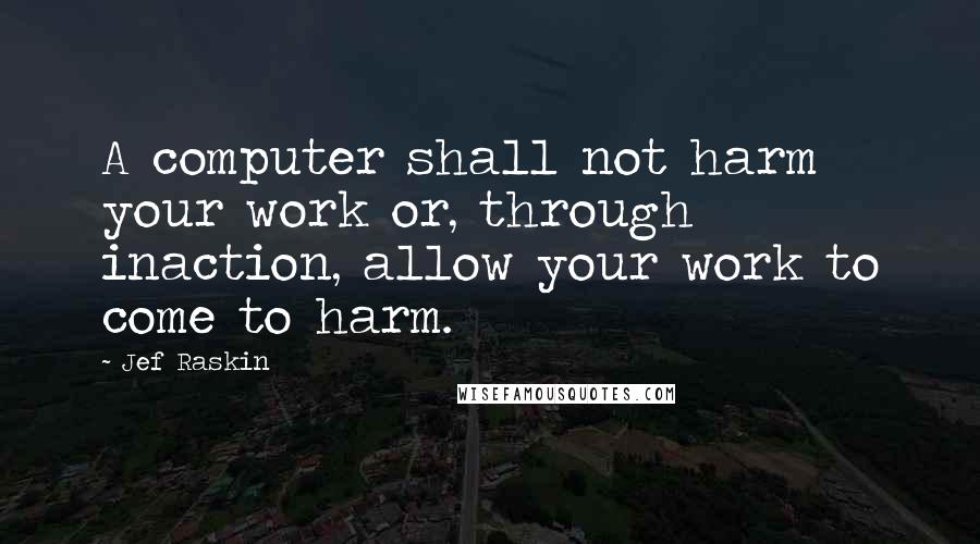 Jef Raskin Quotes: A computer shall not harm your work or, through inaction, allow your work to come to harm.