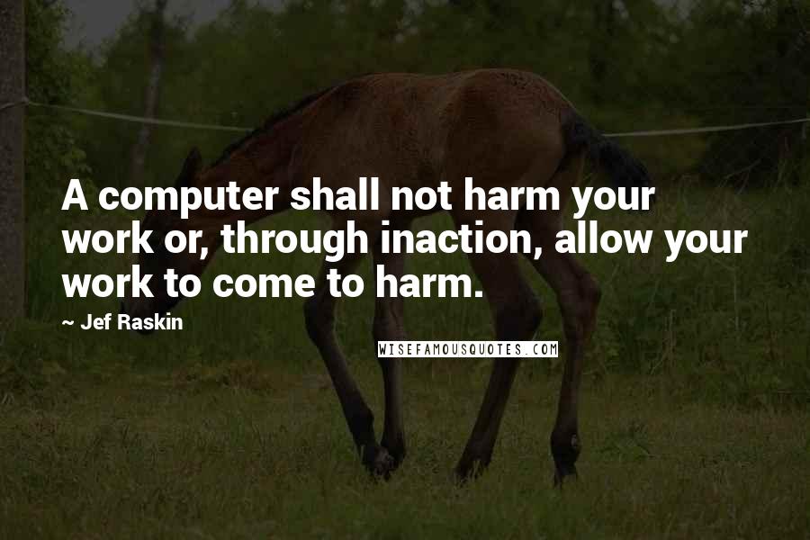 Jef Raskin Quotes: A computer shall not harm your work or, through inaction, allow your work to come to harm.