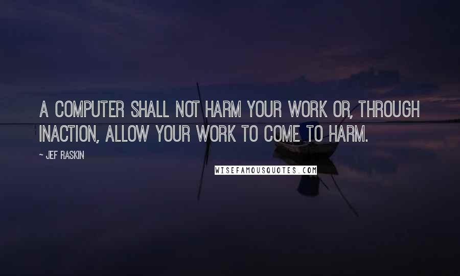 Jef Raskin Quotes: A computer shall not harm your work or, through inaction, allow your work to come to harm.