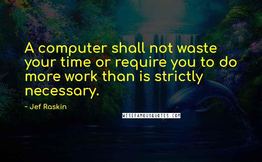 Jef Raskin Quotes: A computer shall not waste your time or require you to do more work than is strictly necessary.