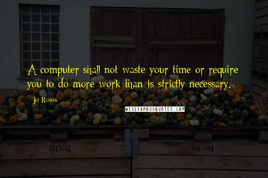 Jef Raskin Quotes: A computer shall not waste your time or require you to do more work than is strictly necessary.