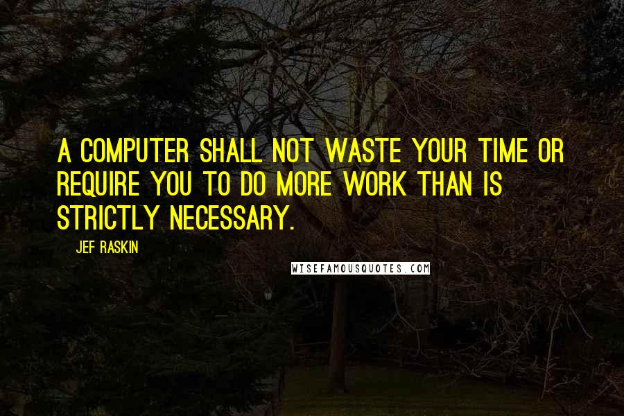 Jef Raskin Quotes: A computer shall not waste your time or require you to do more work than is strictly necessary.