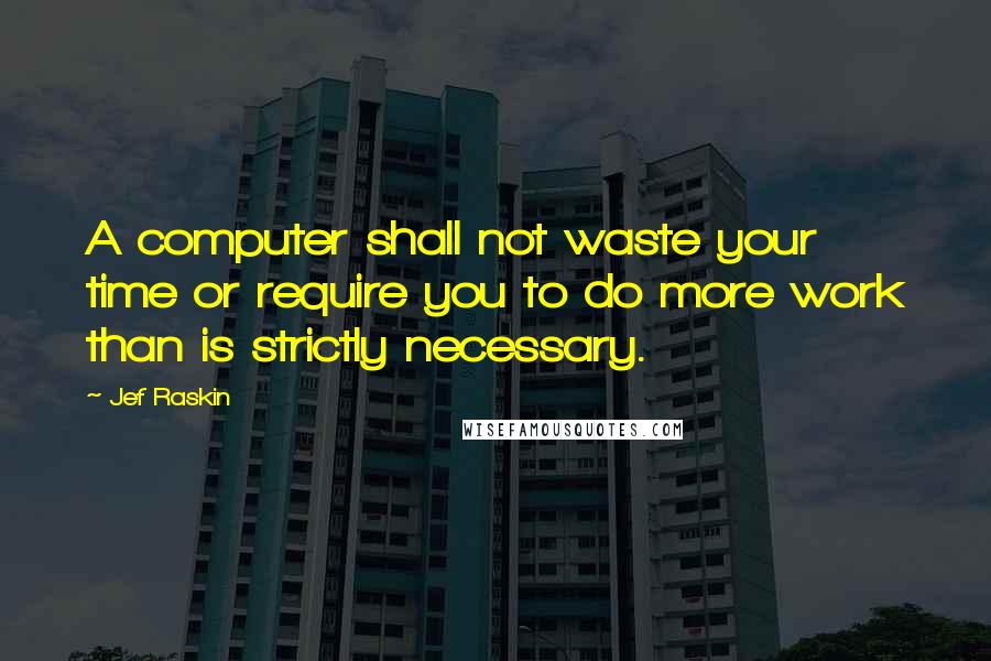 Jef Raskin Quotes: A computer shall not waste your time or require you to do more work than is strictly necessary.