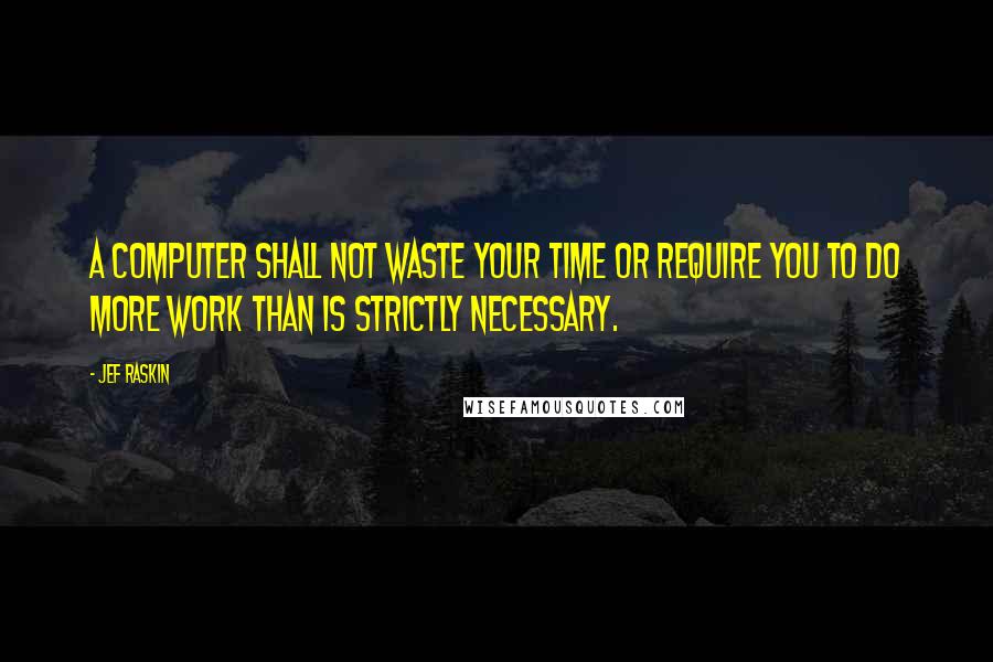 Jef Raskin Quotes: A computer shall not waste your time or require you to do more work than is strictly necessary.