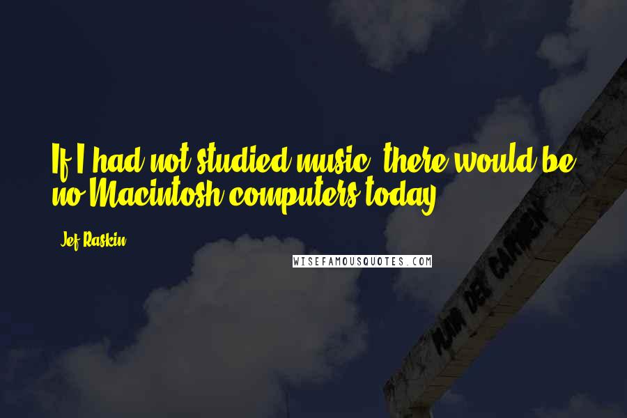 Jef Raskin Quotes: If I had not studied music, there would be no Macintosh computers today.