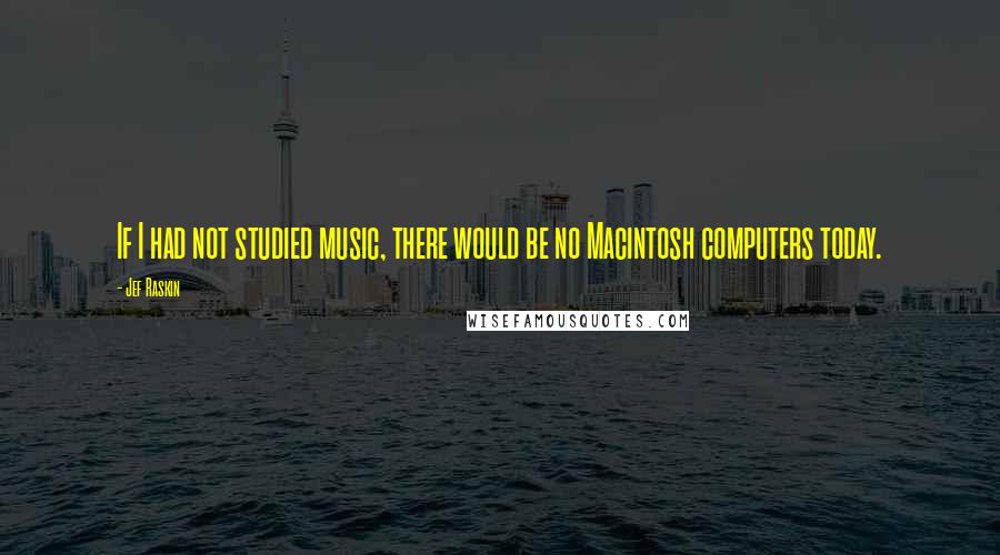 Jef Raskin Quotes: If I had not studied music, there would be no Macintosh computers today.