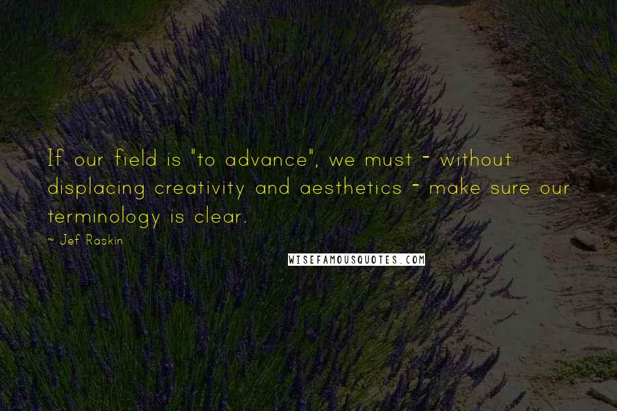 Jef Raskin Quotes: If our field is "to advance", we must - without displacing creativity and aesthetics - make sure our terminology is clear.