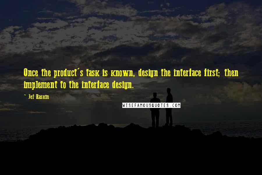 Jef Raskin Quotes: Once the product's task is known, design the interface first; then implement to the interface design.