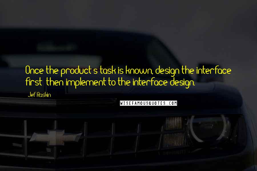 Jef Raskin Quotes: Once the product's task is known, design the interface first; then implement to the interface design.