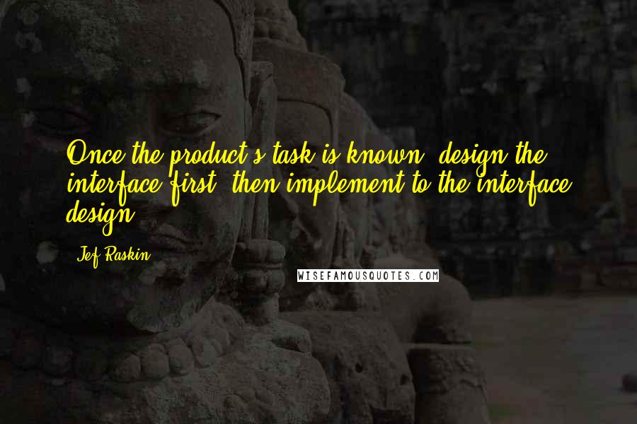 Jef Raskin Quotes: Once the product's task is known, design the interface first; then implement to the interface design.