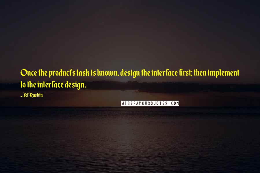 Jef Raskin Quotes: Once the product's task is known, design the interface first; then implement to the interface design.