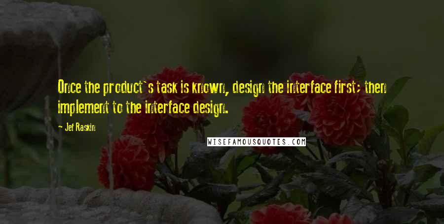 Jef Raskin Quotes: Once the product's task is known, design the interface first; then implement to the interface design.