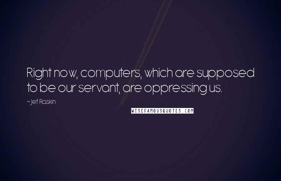 Jef Raskin Quotes: Right now, computers, which are supposed to be our servant, are oppressing us.