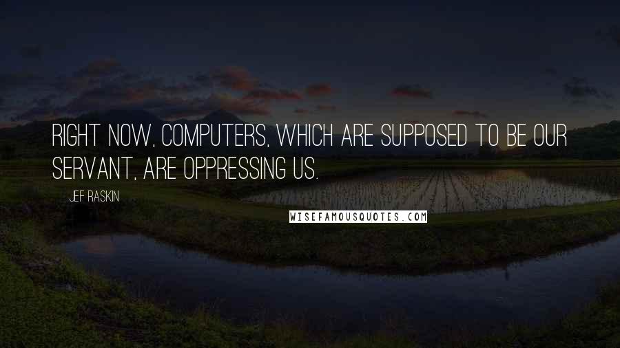 Jef Raskin Quotes: Right now, computers, which are supposed to be our servant, are oppressing us.