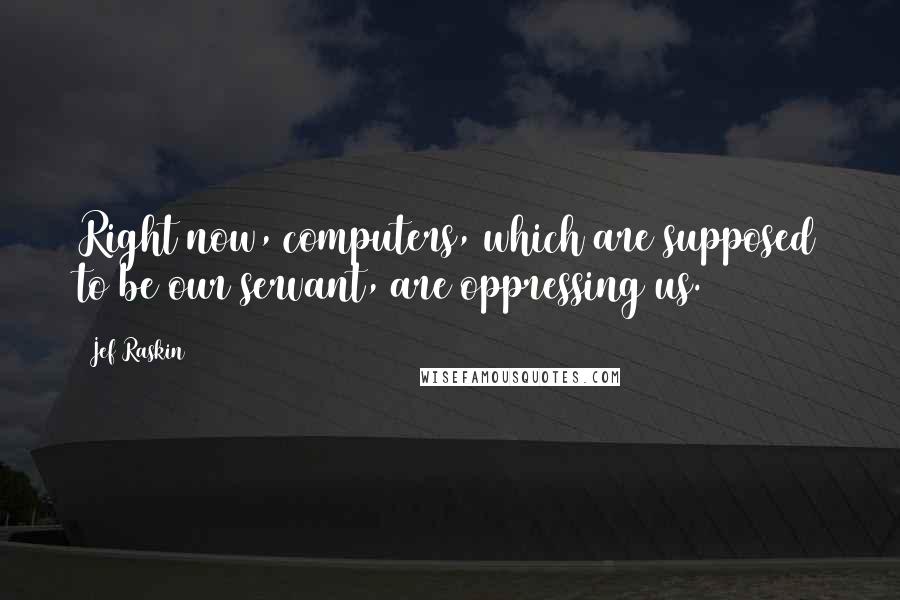 Jef Raskin Quotes: Right now, computers, which are supposed to be our servant, are oppressing us.
