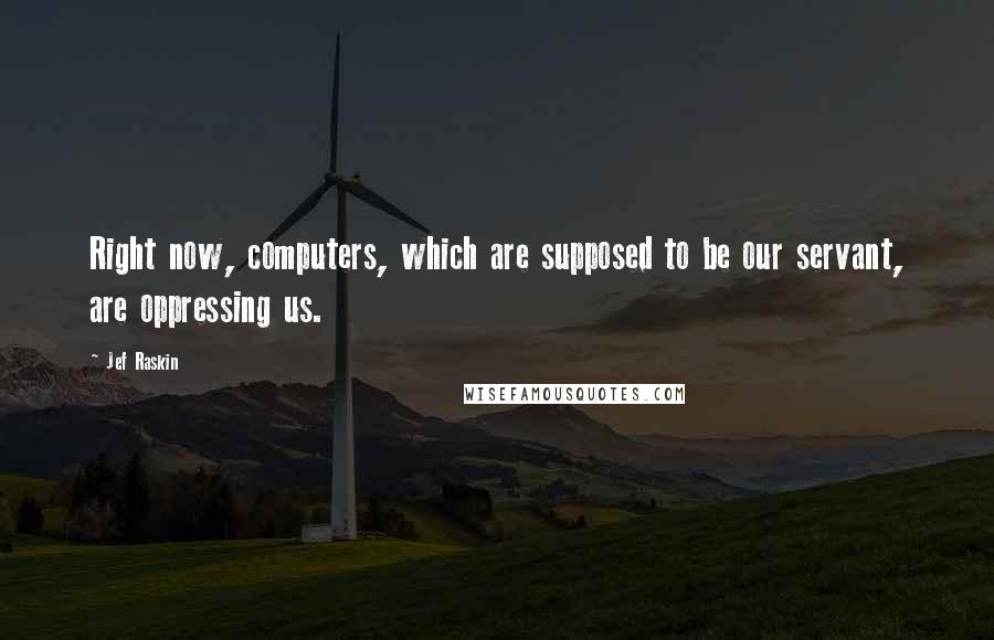 Jef Raskin Quotes: Right now, computers, which are supposed to be our servant, are oppressing us.