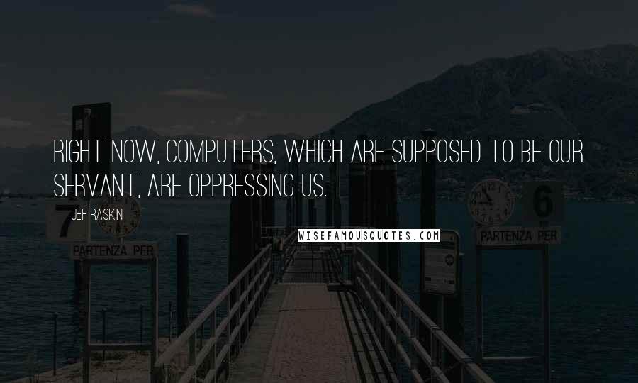 Jef Raskin Quotes: Right now, computers, which are supposed to be our servant, are oppressing us.