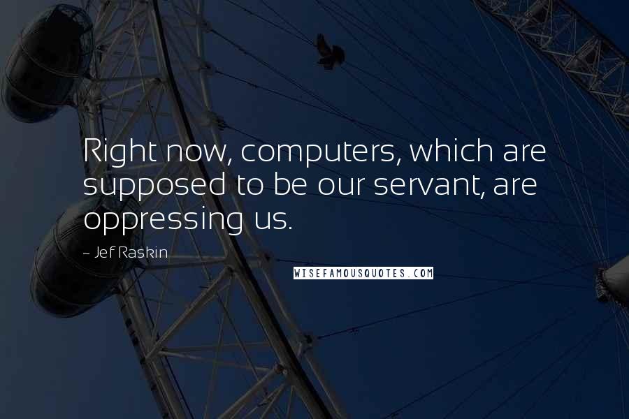 Jef Raskin Quotes: Right now, computers, which are supposed to be our servant, are oppressing us.